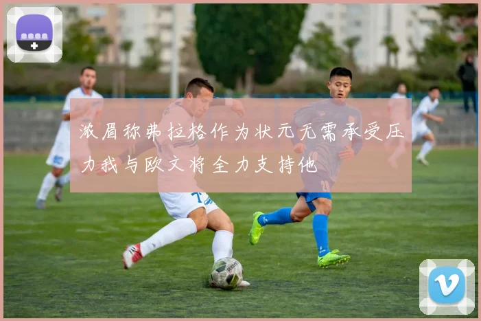 浓眉称弗拉格作为状元无需承受压力我与欧文将全力支持他