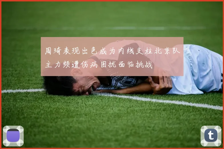 周琦表现出色成为内线支柱北京队主力频遭伤病困扰面临挑战