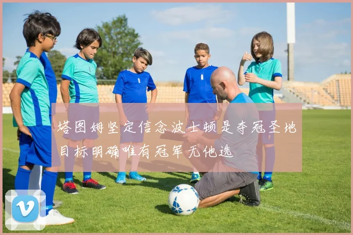 塔图姆坚定信念波士顿是夺冠圣地目标明确唯有冠军无他选