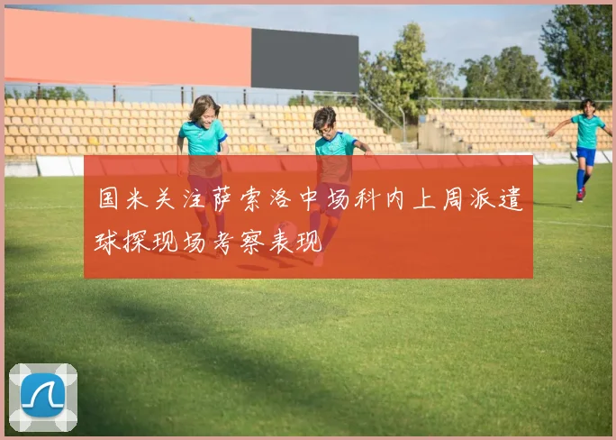 国米关注萨索洛中场科内上周派遣球探现场考察表现