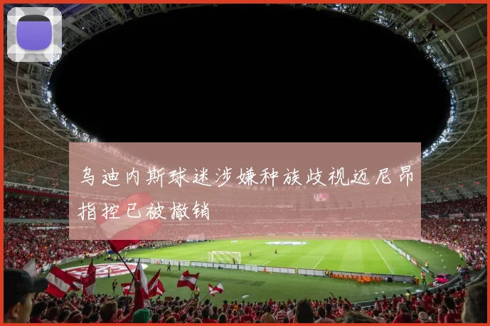 乌迪内斯球迷涉嫌种族歧视迈尼昂指控已被撤销