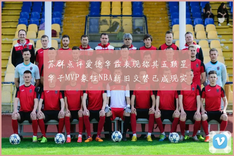 苏群点评爱德华兹表现称其五颗星华子MVP象征NBA新旧交替已成现实