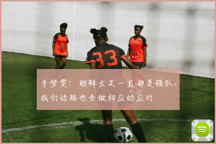 李梦雯：朝鲜女足一直都是强队，我们边路也会做相应的应对