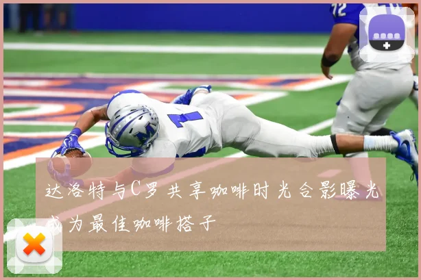 达洛特与C罗共享咖啡时光合影曝光成为最佳咖啡搭子
