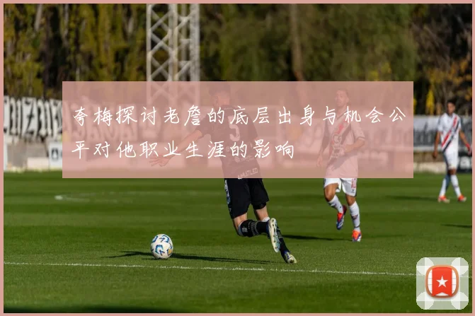 夸梅探讨老詹的底层出身与机会公平对他职业生涯的影响
