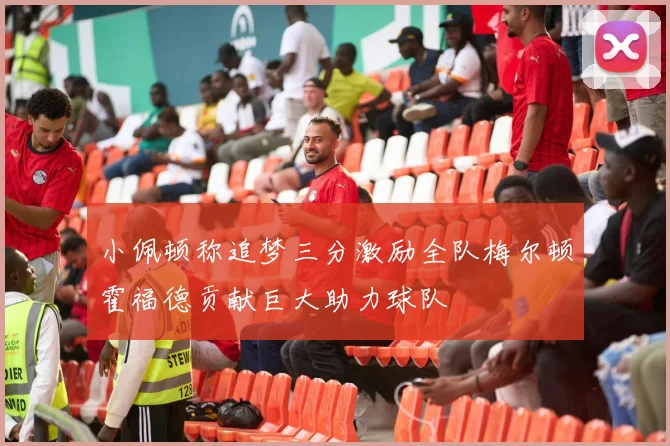 小佩顿称追梦三分激励全队梅尔顿霍福德贡献巨大助力球队