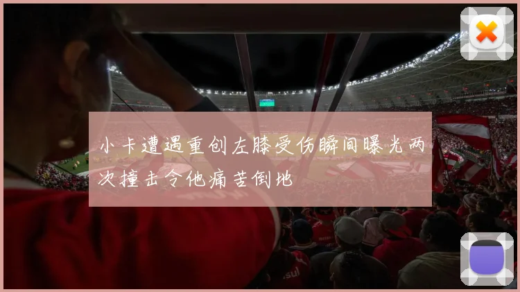 小卡遭遇重创左膝受伤瞬间曝光两次撞击令他痛苦倒地