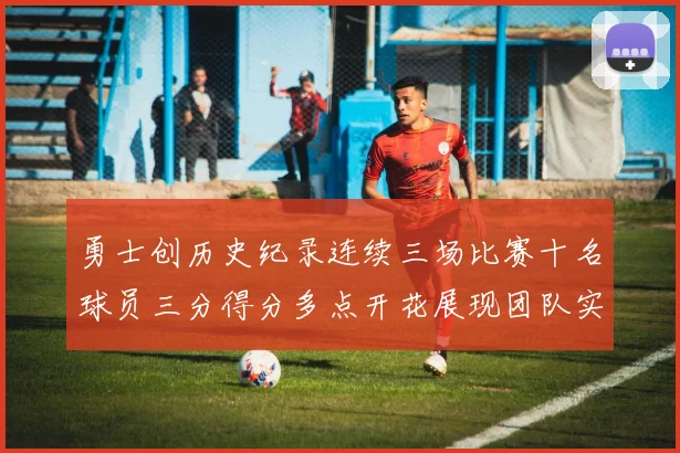 勇士创历史纪录连续三场比赛十名球员三分得分多点开花展现团队实力