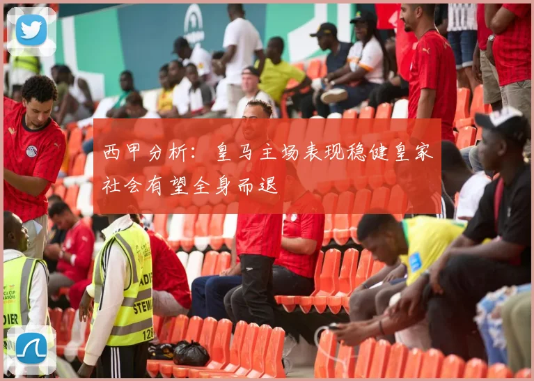 西甲分析：皇马主场表现稳健皇家社会有望全身而退