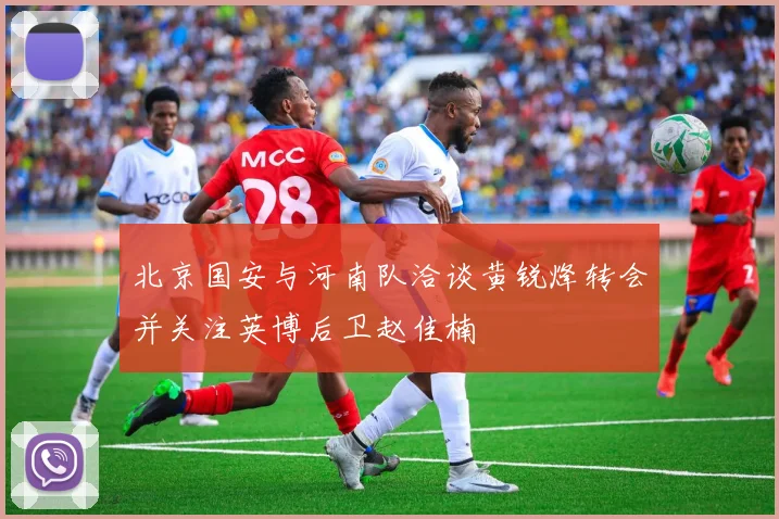 北京国安与河南队洽谈黄锐烽转会并关注英博后卫赵佳楠