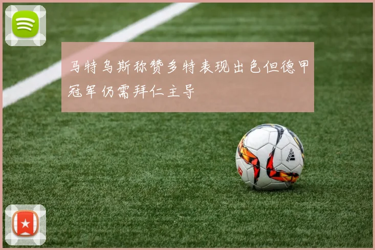 马特乌斯称赞多特表现出色但德甲冠军仍需拜仁主导
