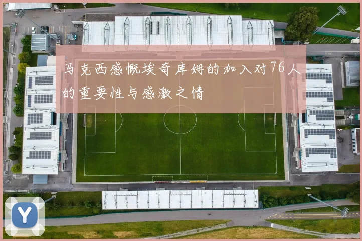 马克西感慨埃奇库姆的加入对76人的重要性与感激之情