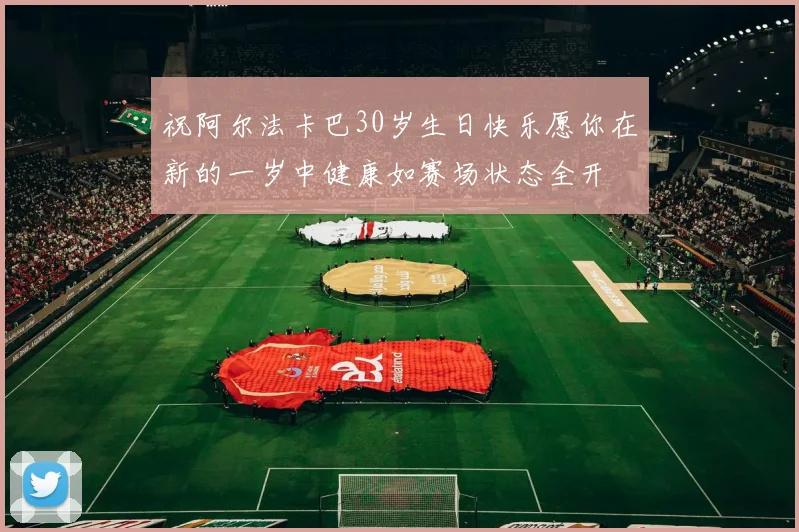 祝阿尔法卡巴30岁生日快乐愿你在新的一岁中健康如赛场状态全开