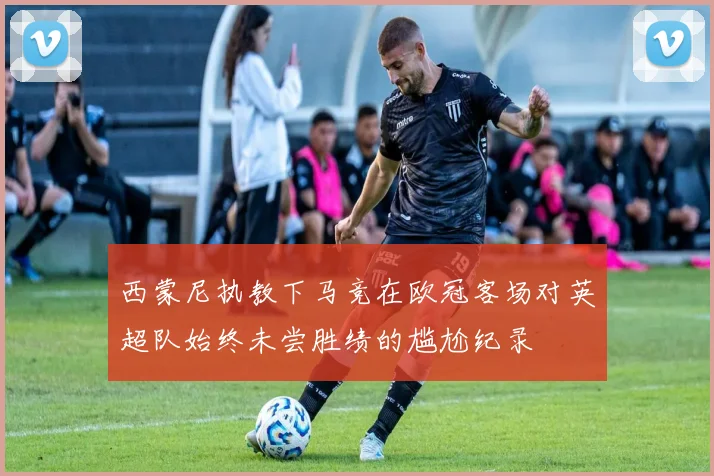 西蒙尼执教下马竞在欧冠客场对英超队始终未尝胜绩的尴尬纪录