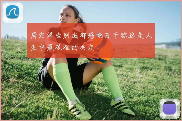 周定洋告别成都感慨万千称这是人生中最艰难的决定