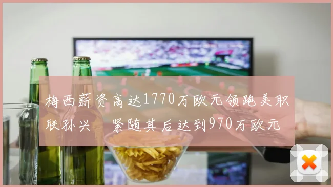 梅西薪资高达1770万欧元领跑美职联孙兴慜紧随其后达到970万欧元