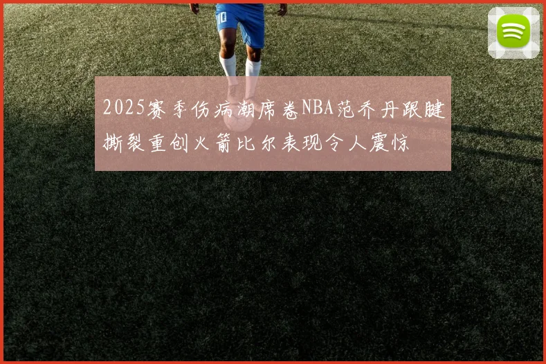 2025赛季伤病潮席卷NBA范乔丹跟腱撕裂重创火箭比尔表现令人震惊