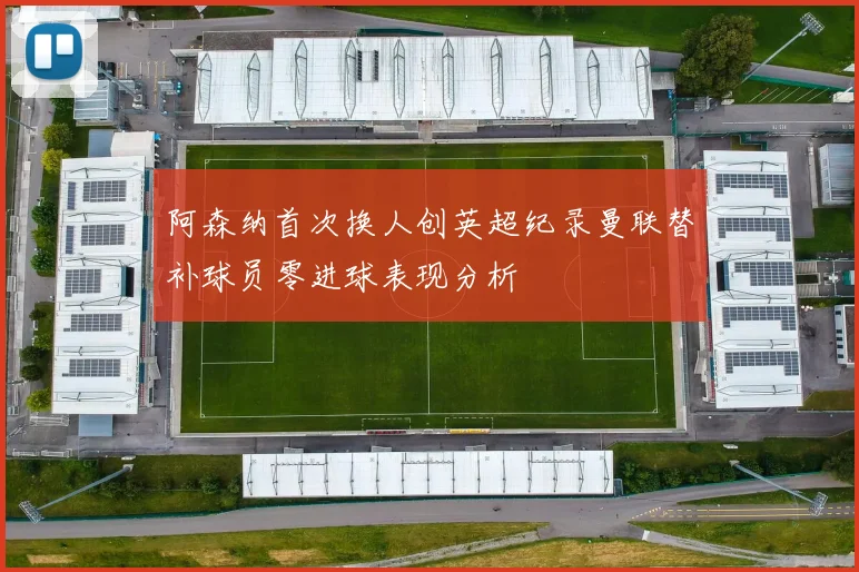 阿森纳首次换人创英超纪录曼联替补球员零进球表现分析