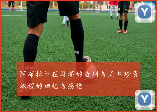 阿布拉汗在海港的告别与五年珍贵旅程的回忆与感悟