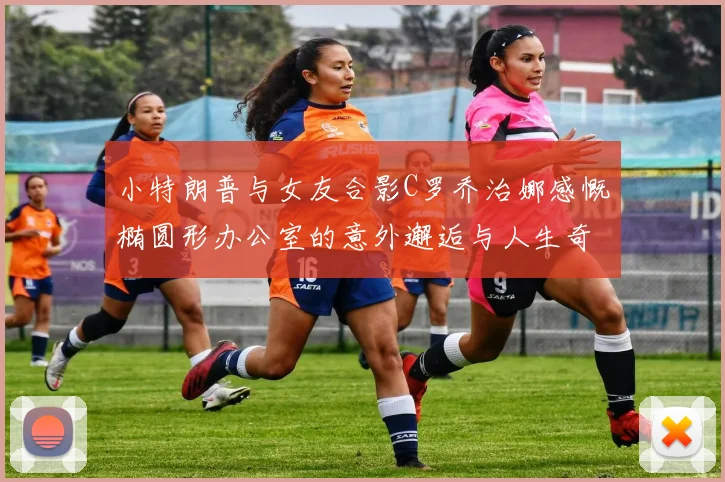 小特朗普与女友合影C罗乔治娜感慨椭圆形办公室的意外邂逅与人生奇遇