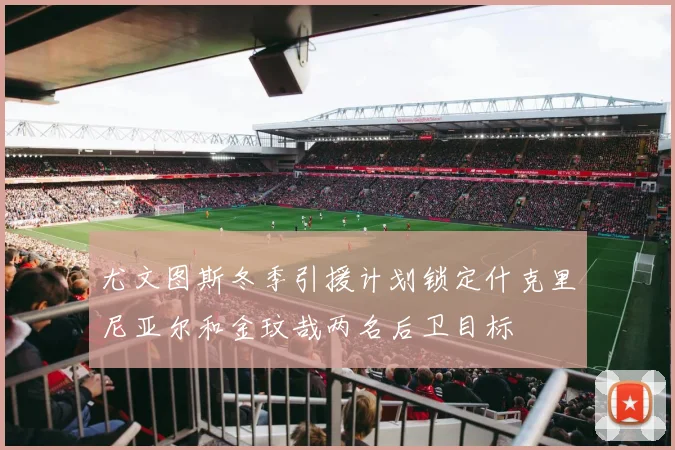 尤文图斯冬季引援计划锁定什克里尼亚尔和金玟哉两名后卫目标