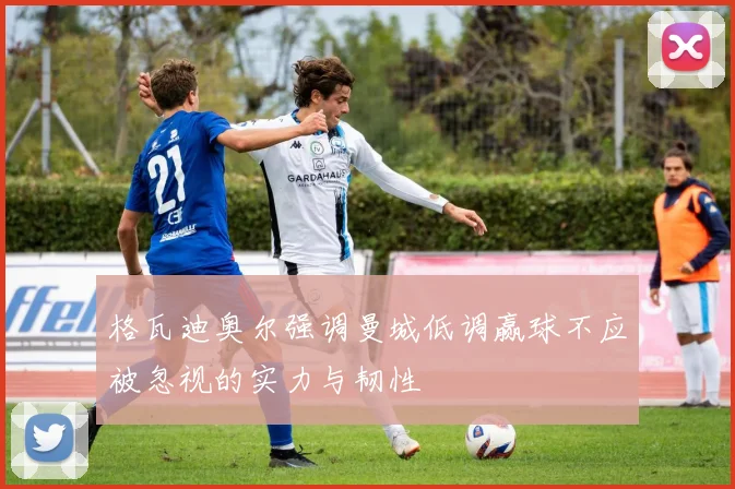 格瓦迪奥尔强调曼城低调赢球不应被忽视的实力与韧性