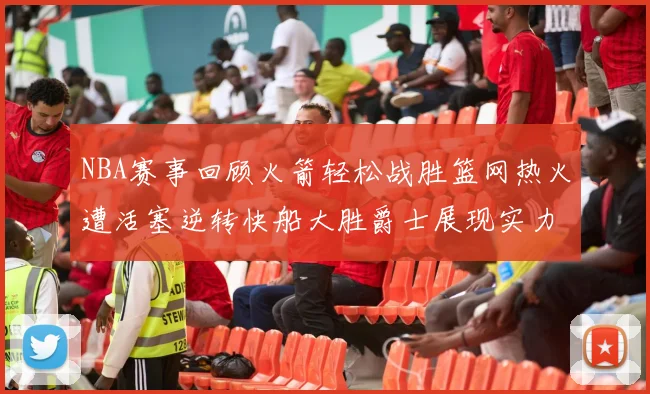 NBA赛事回顾火箭轻松战胜篮网热火遭活塞逆转快船大胜爵士展现实力