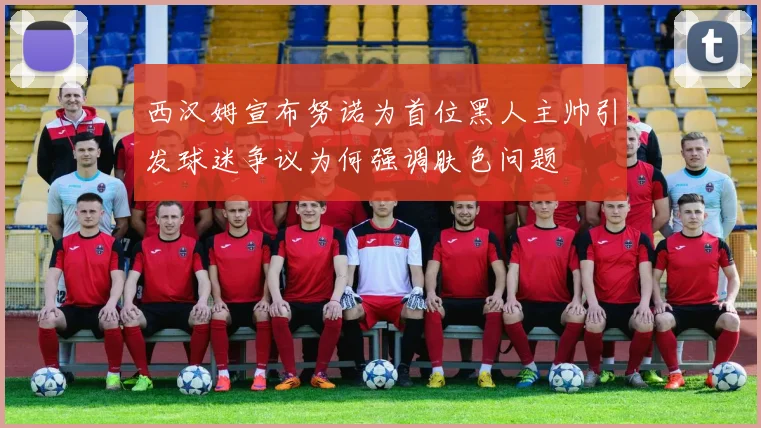 西汉姆宣布努诺为首位黑人主帅引发球迷争议为何强调肤色问题