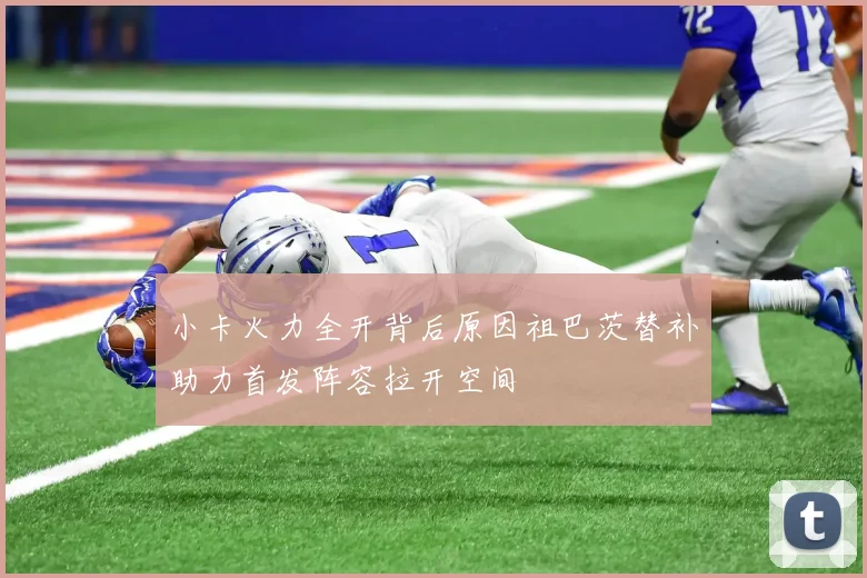 小卡火力全开背后原因祖巴茨替补助力首发阵容拉开空间