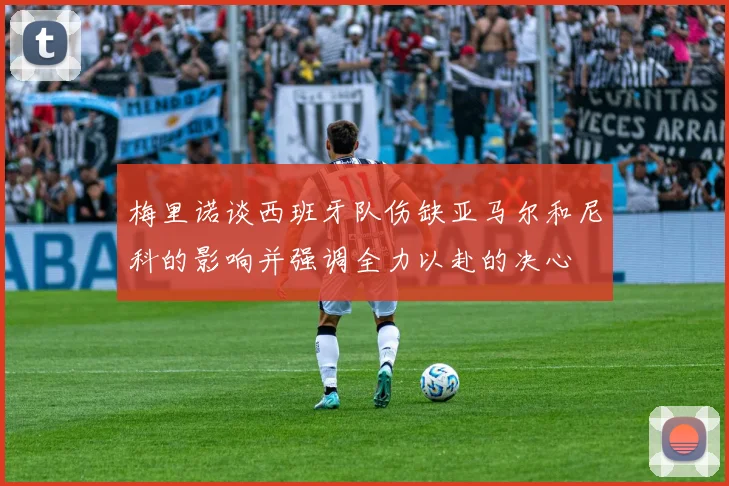 梅里诺谈西班牙队伤缺亚马尔和尼科的影响并强调全力以赴的决心