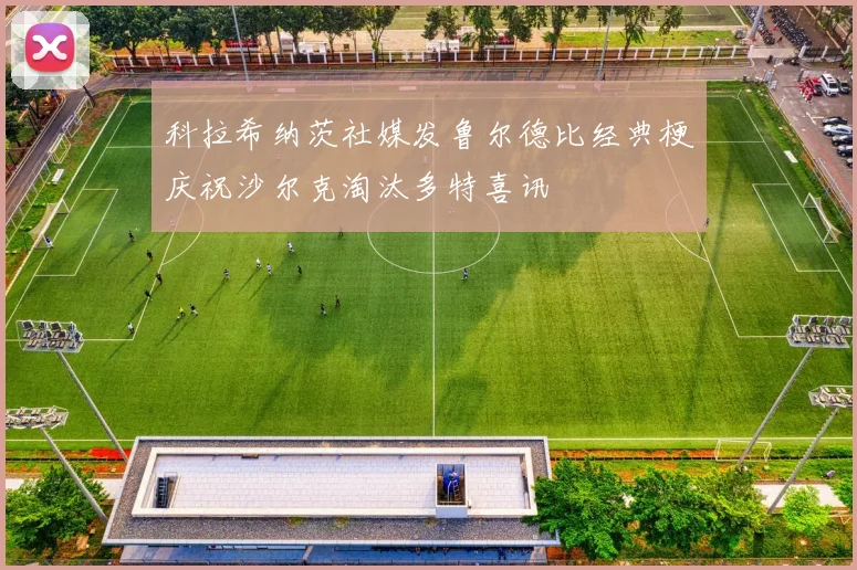 科拉希纳茨社媒发鲁尔德比经典梗庆祝沙尔克淘汰多特喜讯