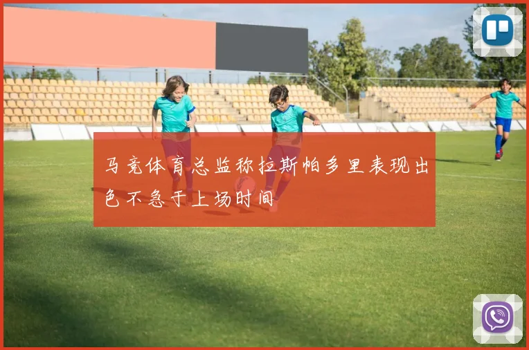 马竞体育总监称拉斯帕多里表现出色不急于上场时间