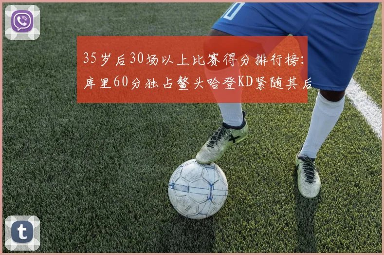 35岁后30场以上比赛得分排行榜：库里60分独占鳌头哈登KD紧随其后