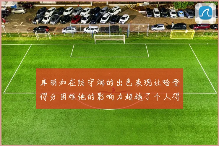 库明加在防守端的出色表现让哈登得分困难他的影响力超越了个人得分