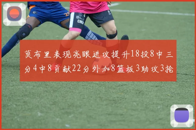 莫布里表现亮眼进攻提升18投8中三分4中8贡献22分外加8篮板3助攻3抢断