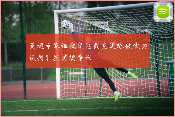 英超专家组裁定范戴克进球被吹为误判引发持续争议