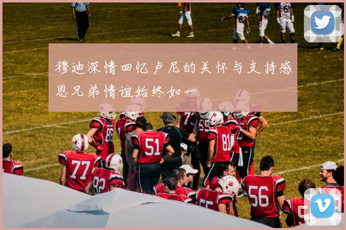 穆迪深情回忆卢尼的关怀与支持感恩兄弟情谊始终如一