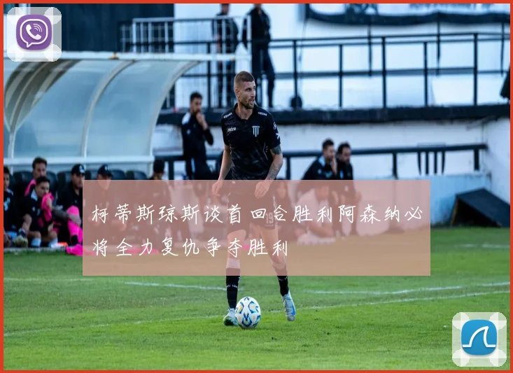 柯蒂斯琼斯谈首回合胜利阿森纳必将全力复仇争夺胜利