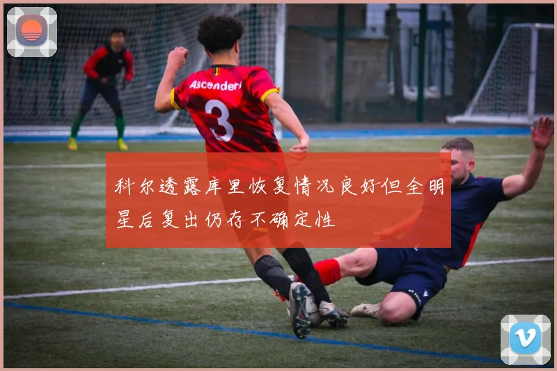 科尔透露库里恢复情况良好但全明星后复出仍存不确定性