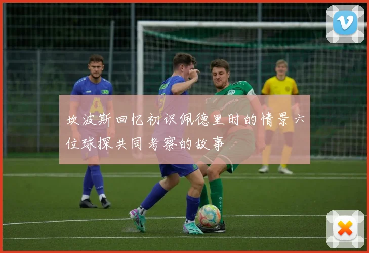 坎波斯回忆初识佩德里时的情景六位球探共同考察的故事