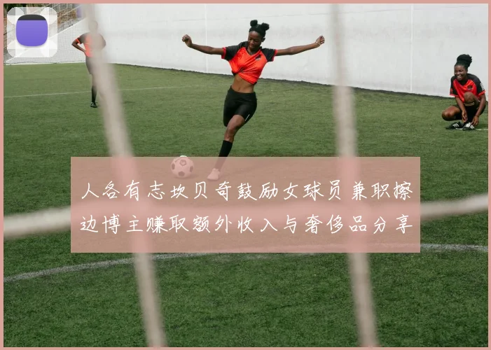 人各有志坎贝奇鼓励女球员兼职擦边博主赚取额外收入与奢侈品分享