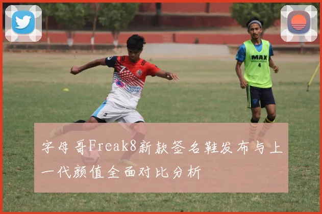 字母哥Freak8新款签名鞋发布与上一代颜值全面对比分析