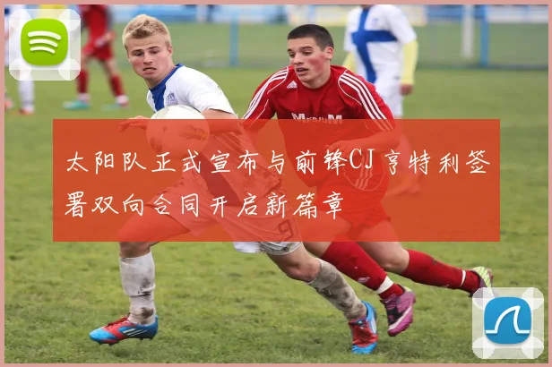 太阳队正式宣布与前锋CJ亨特利签署双向合同开启新篇章