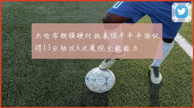 杰伦布朗强硬对抗表现平平半场仅得13分助攻6次展现全能能力