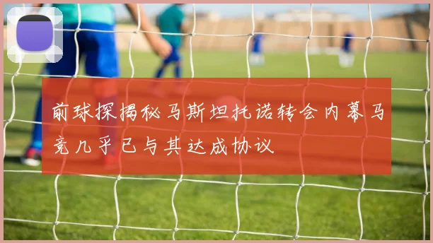 前球探揭秘马斯坦托诺转会内幕马竞几乎已与其达成协议