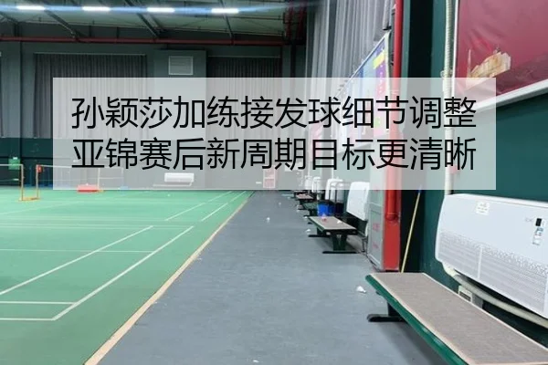 孙颖莎加练接发球细节调整 亚锦赛后新周期目标更清晰